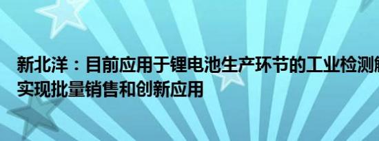 新北洋：目前应用于锂电池生产环节的工业检测解决方案已实现批量销售和创新应用