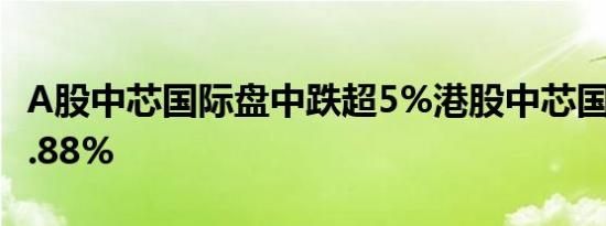 A股中芯国际盘中跌超5%港股中芯国际现跌4.88%