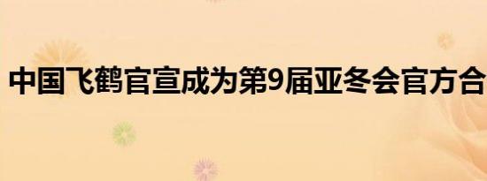 中国飞鹤官宣成为第9届亚冬会官方合作伙伴