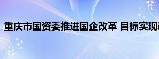 重庆市国资委推进国企改革 目标实现新突破