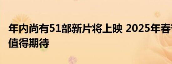 年内尚有51部新片将上映 2025年春节档表现值得期待