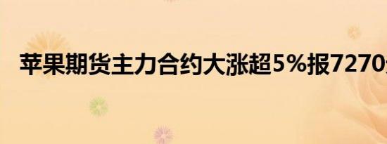 苹果期货主力合约大涨超5%报7270元/吨