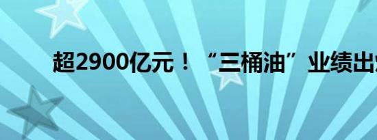 超2900亿元！“三桶油”业绩出炉