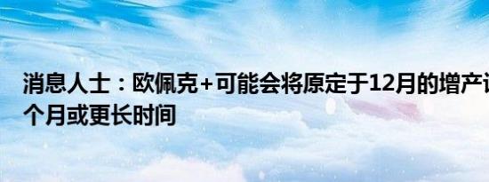 消息人士：欧佩克+可能会将原定于12月的增产计划推迟一个月或更长时间