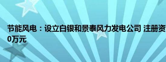 节能风电：设立白银和景泰风力发电公司 注册资本均为1000万元