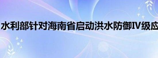 水利部针对海南省启动洪水防御Ⅳ级应急响应