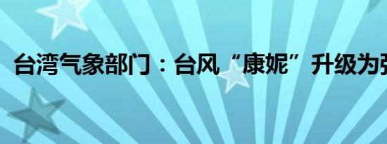 台湾气象部门：台风“康妮”升级为强台风