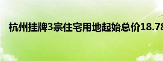 杭州挂牌3宗住宅用地起始总价18.78亿元