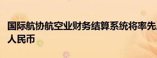 国际航协航空业财务结算系统将率先启用数字人民币