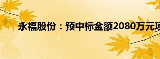 永福股份：预中标金额2080万元项目