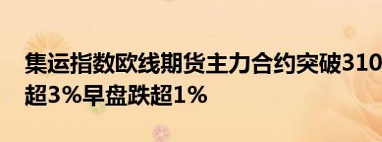 集运指数欧线期货主力合约突破3100点涨幅超3%早盘跌超1%