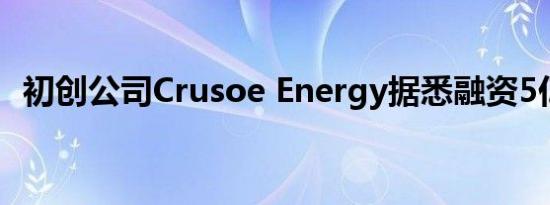 初创公司Crusoe Energy据悉融资5亿美元