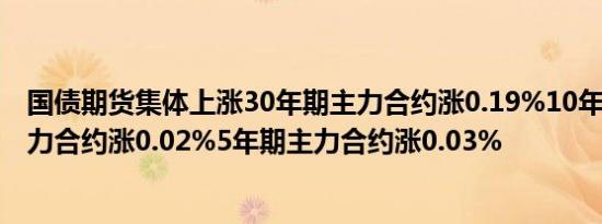 国债期货集体上涨30年期主力合约涨0.19%10年及2年期主力合约涨0.02%5年期主力合约涨0.03%