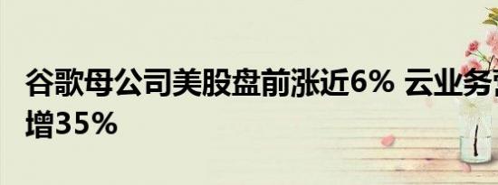 谷歌母公司美股盘前涨近6% 云业务营收同比增35%