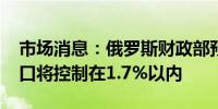 市场消息：俄罗斯财政部预计2024年预算缺口将控制在1.7%以内