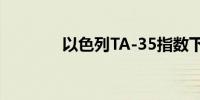 以色列TA-35指数下跌1.1%