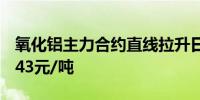 氧化铝主力合约直线拉升日内涨超2%现报4943元/吨