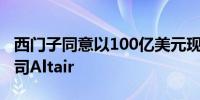 西门子同意以100亿美元现金收购模拟软件公司Altair