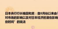 日本央行行长植田和男：自8月份以来由于美国就业数据意外疲软及其对市场的影响以及对日本经济的潜在影响我们开始使用“我们可以有一些时间”的说法