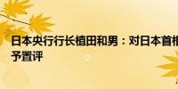 日本央行行长植田和男：对日本首相石破的货币政策言论不予置评