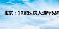 北京：10家医院入选罕见病用药“白名单”