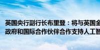 英国央行副行长布里登：将与英国金融行为监管局（FCA）、政府和国际合作伙伴合作支持人工智能的安全应用