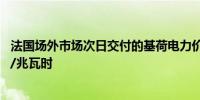 法国场外市场次日交付的基荷电力价格下跌31.9%报62欧元/兆瓦时