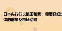 日本央行行长植田和男∶ 需要仔细观察美国和其他海外经济体的前景及市场动向