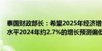 泰国财政部长：希望2025年经济增长率接近3.5%接近潜在水平2024年约2.7%的增长预测偏低