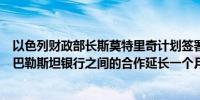 以色列财政部长斯莫特里奇计划签署豁免协议以将以色列与巴勒斯坦银行之间的合作延长一个月