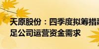 天原股份：四季度拟筹措融资17.5亿元以满足公司运营资金需求