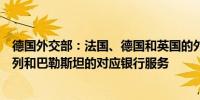 德国外交部：法国、德国和英国的外交部呼吁紧急恢复以色列和巴勒斯坦的对应银行服务