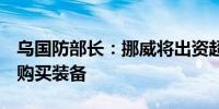 乌国防部长：挪威将出资超1亿美元为乌克兰购买装备