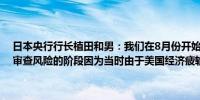 日本央行行长植田和男：我们在8月份开始利用日本央行有能力花时间审查风险的阶段因为当时由于美国经济疲软市场波动性较大