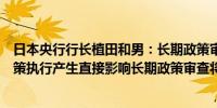 日本央行行长植田和男：长期政策审查不会对我们近期的政策执行产生直接影响长期政策审查将包括对中性利率的讨论