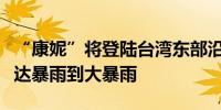 “康妮”将登陆台湾东部沿海上海累积雨量可达暴雨到大暴雨