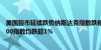 美国股市延续跌势纳斯达克指数跌幅扩大至2%道指、标普500指数均跌超1%