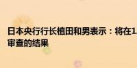 日本央行行长植田和男表示：将在12月会议后公布长期政策审查的结果