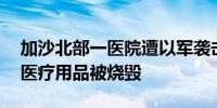 加沙北部一医院遭以军袭击 新获得的药品和医疗用品被烧毁