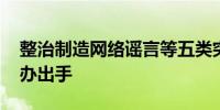 整治制造网络谣言等五类突出问题 中央网信办出手