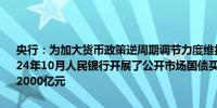 央行：为加大货币政策逆周期调节力度维护银行体系流动性合理充裕2024年10月人民银行开展了公开市场国债买卖操作全月净买入债券面值为2000亿元