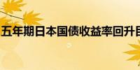 五年期日本国债收益率回升目前持平于0.58%