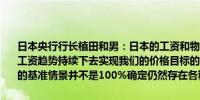 日本央行行长植田和男：日本的工资和物价趋势与预期一致如果当前的工资趋势持续下去实现我们的价格目标的可能性将相应增加我们对我们的基准情景并不是100%确定仍然存在各种风险