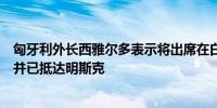 匈牙利外长西雅尔多表示将出席在白俄罗斯举行的安全会议并已抵达明斯克