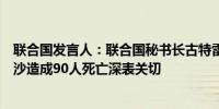 联合国发言人：联合国秘书长古特雷斯对以色列昨天空袭加沙造成90人死亡深表关切