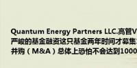 Quantum Energy Partners LLC.高管Vanloh：我目睹从业26年来最严峻的基金融资这只基金两年时间才募集100亿美元2024年的能源企业并购（M&A）总体上恐怕不会达到1000亿美元