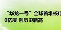 “华龙一号”全球首堆核电站累计发电超3000亿度 创历史新高