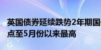 英国债券延续跌势2年期国债收益率升16个基点至5月份以来最高