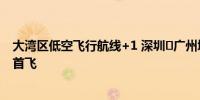 大湾区低空飞行航线+1 深圳⇌广州城区⇌白云机场航线今日首飞