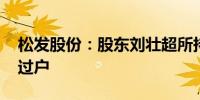 松发股份：股东刘壮超所持591.36万股完成过户